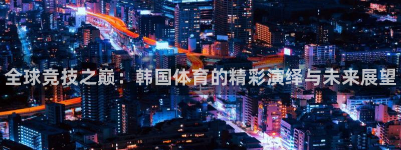 vsport体育官方正版app娱乐平台：全球竞技之巅：韩国体